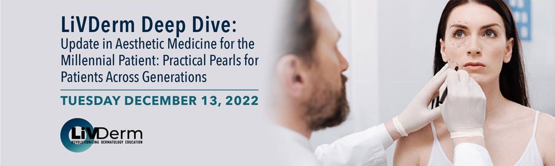 LiVDerm Deep Dive: Update in Aesthetic Medicine for the Millenial Patient: Practical Pearls for Patients Across Generations - Tuesday, Dec. 13